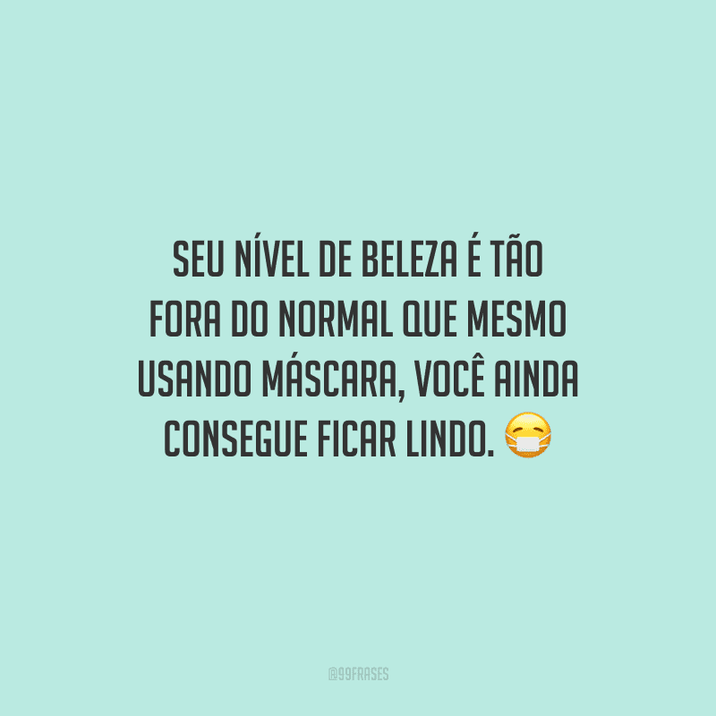 Seu nível de beleza é tão fora do normal que mesmo usando máscara, você ainda consegue ficar lindo.