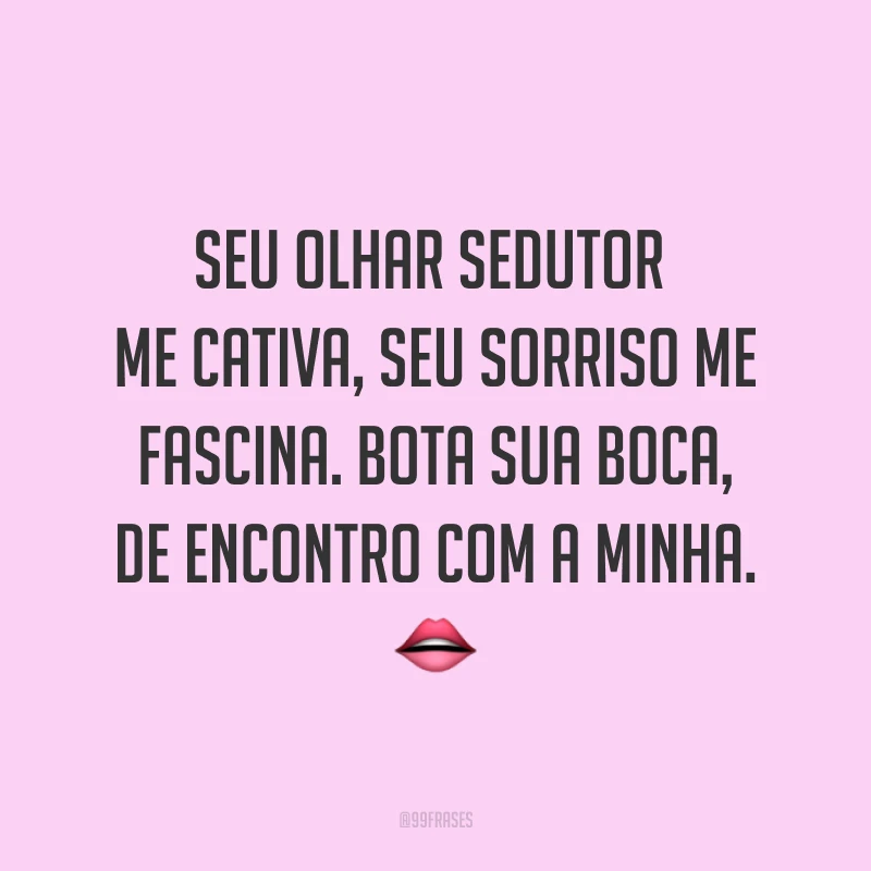 Seu olhar sedutor me cativa, seu sorriso me fascina. Bota sua boca, de encontro com a minha. ?