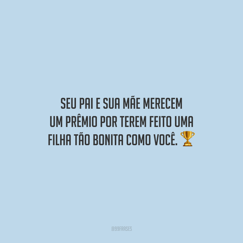Seu pai e sua mãe merecem um prêmio por terem feito uma filha tão bonita como você.