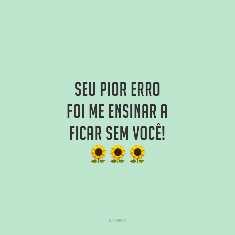 Seu pior erro foi me ensinar a ficar sem você!