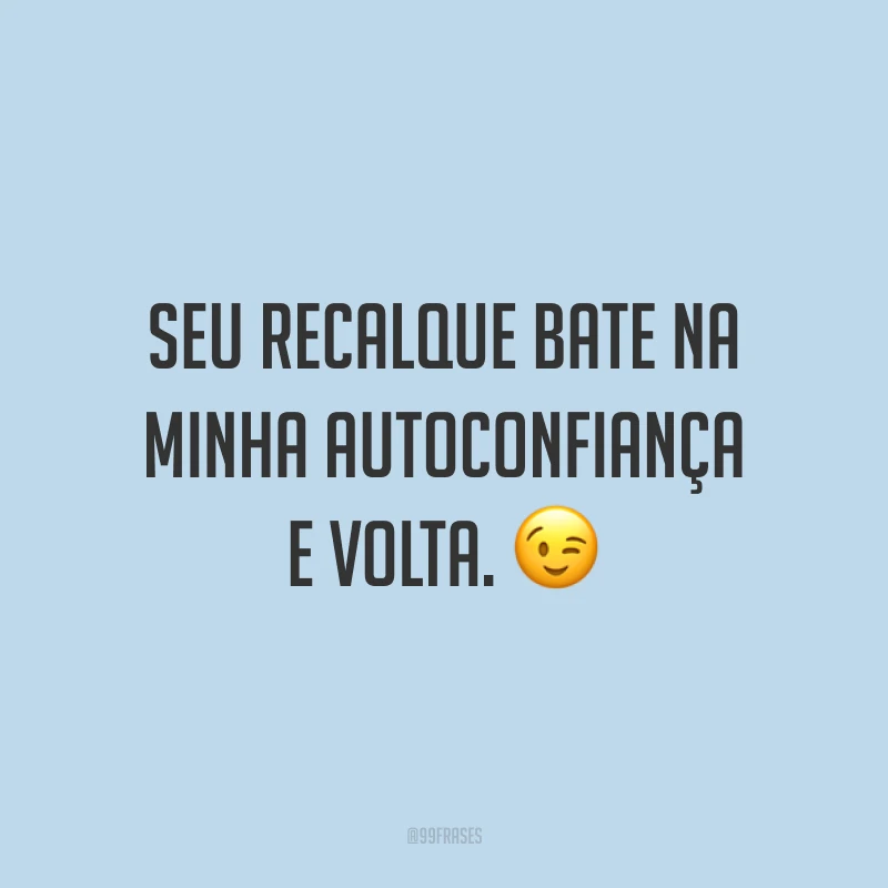 Seu recalque bate na minha autoconfiança e volta. 😉