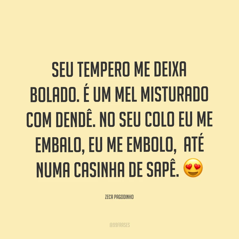 Seu tempero me deixa bolado. É um mel misturado com dendê. No seu colo eu me embalo, eu me embolo, até numa casinha de sapê. ?