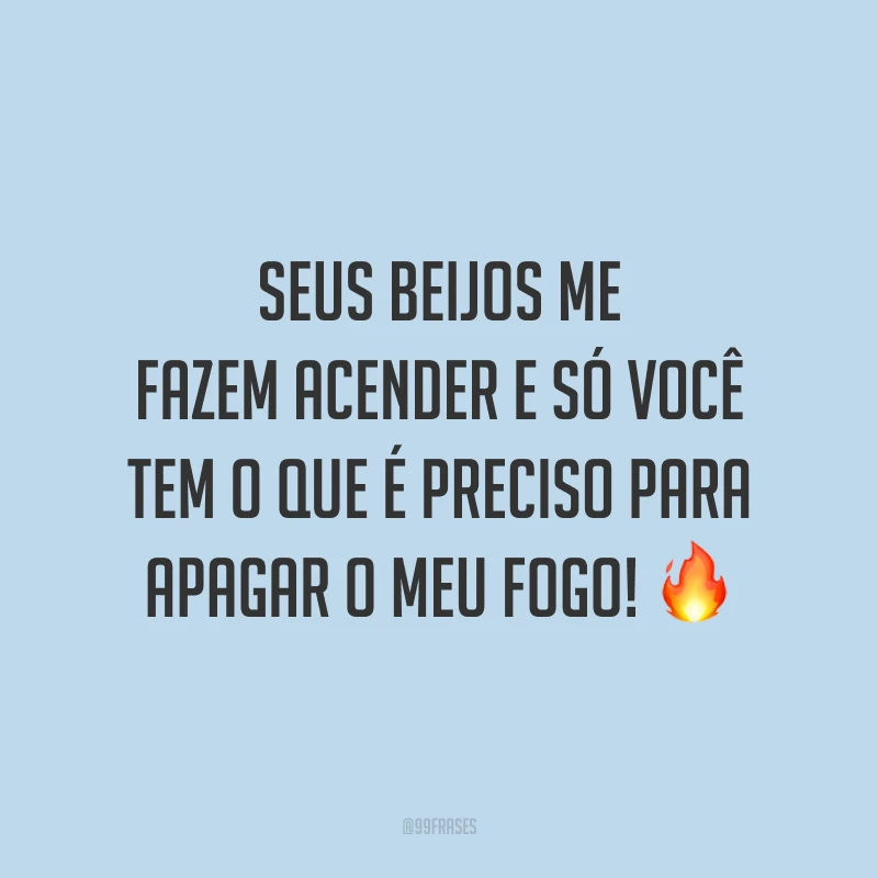 Seus beijos me fazem acender e só você tem o que é preciso para apagar o meu fogo! 🔥
