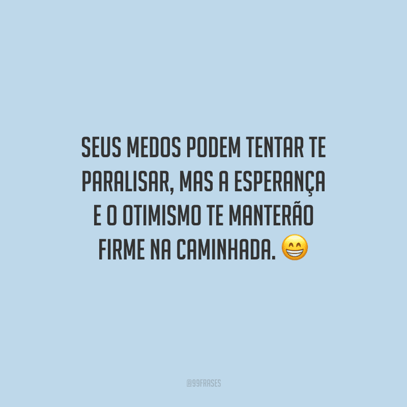 Seus medos podem tentar te paralisar, mas a esperança e o otimismo te manterão firme na caminhada. 