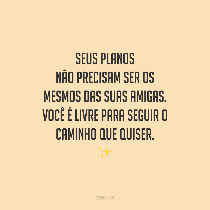 Seus planos não precisam ser os mesmos das suas amigas. Você é livre para seguir o caminho que quiser.