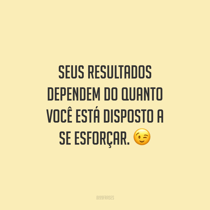 Seus resultados dependem do quanto você está disposto a se esforçar.