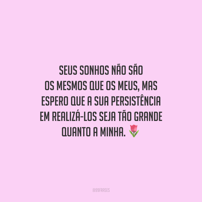 Seus sonhos não são os mesmos que os meus, mas espero que a sua persistência em realizá-los seja tão grande quanto a minha.