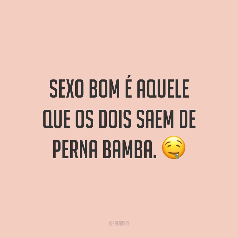 Sexo bom é aquele que os dois saem de perna bamba. ?