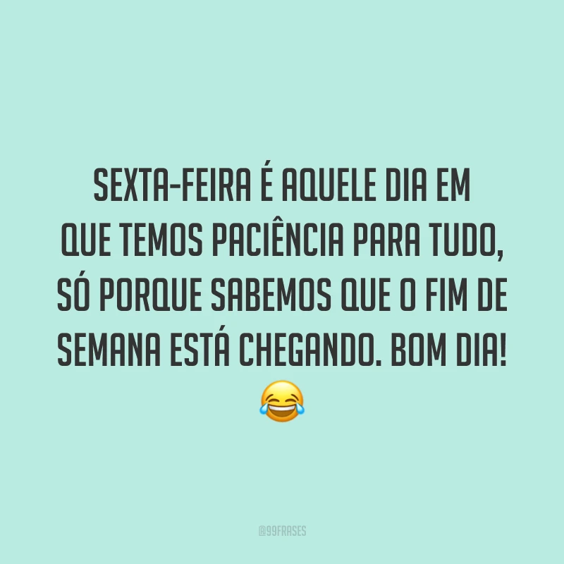 Sexta-feira é aquele dia em que temos paciência para tudo, só porque sabemos que o fim de semana está chegando. Bom dia!