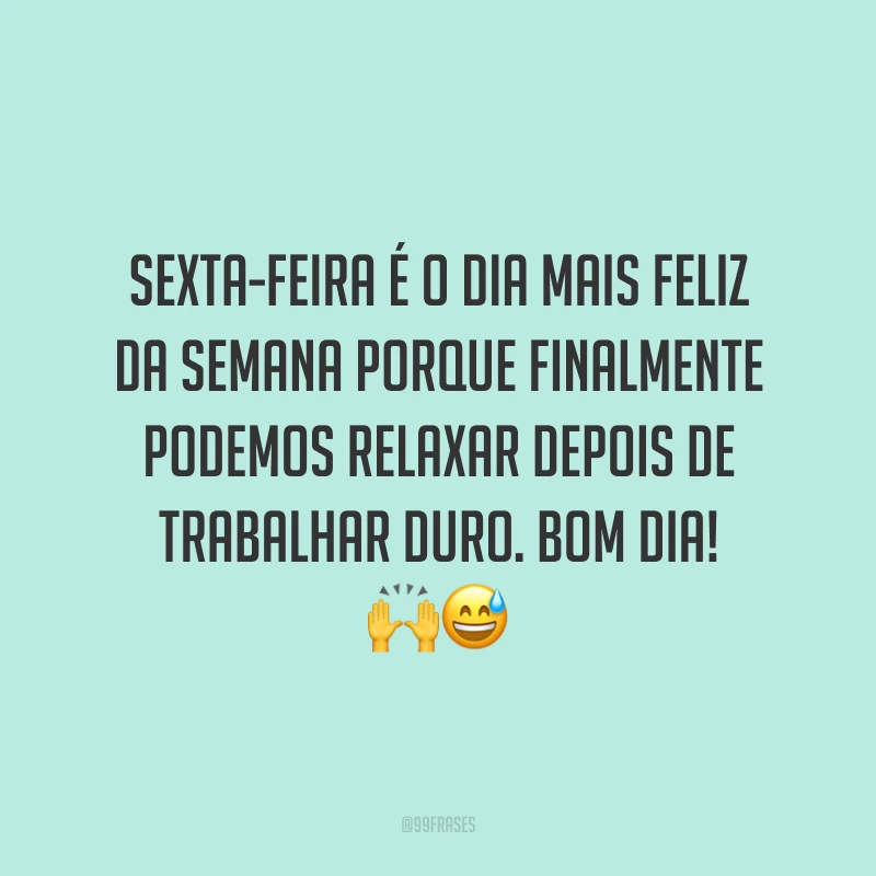 Sexta-feira é o dia mais feliz da semana porque finalmente podemos relaxar depois de trabalhar duro. Bom dia!