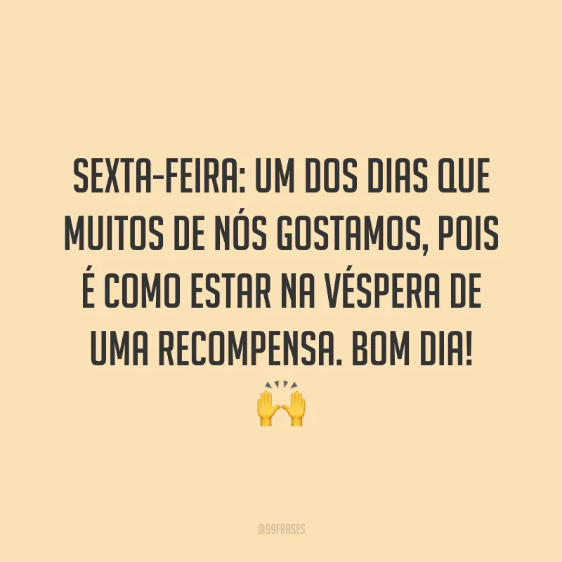 Sexta-feira: um dos dias que muitos de nós gostamos, pois é como estar na véspera de uma recompensa. Bom dia!