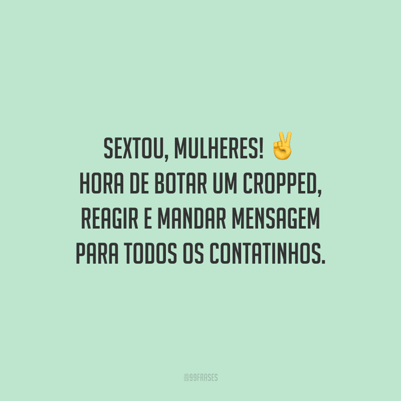 Sextou, mulheres! Hora de botar um cropped, reagir e mandar mensagem para todos os contatinhos.