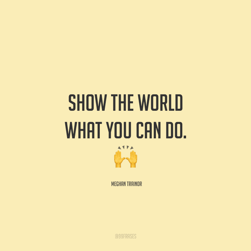 Show the world what you can do. (Mostre ao mundo o que você pode fazer)