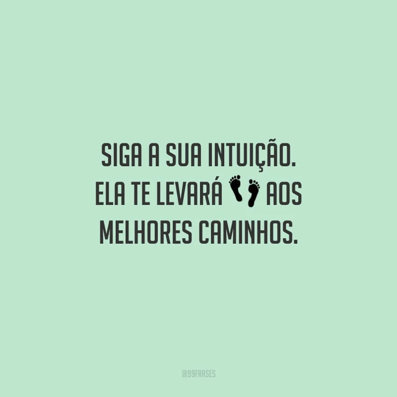 Siga a sua intuição. Ela te levará aos melhores caminhos.