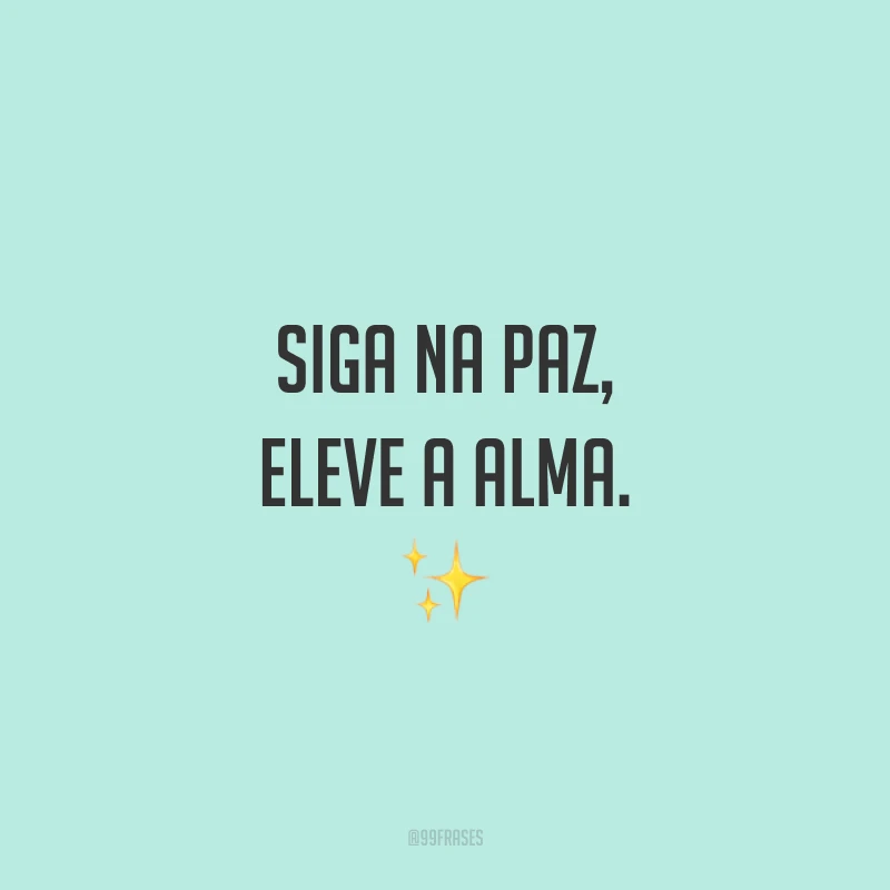Siga na paz, eleve a alma.