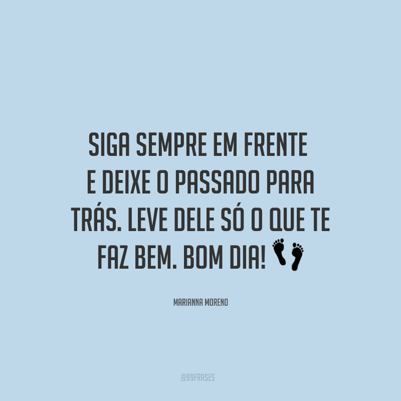 Siga sempre em frente e deixe o passado para trás. Leve dele só o que te faz bem. Bom dia! ?