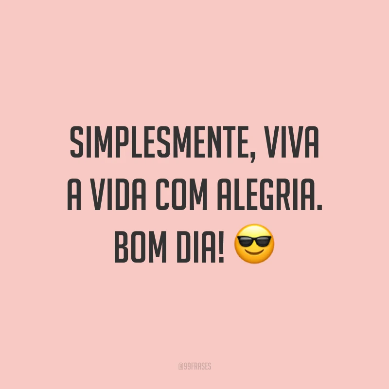 Simplesmente, viva a vida com alegria. Bom dia! 😎