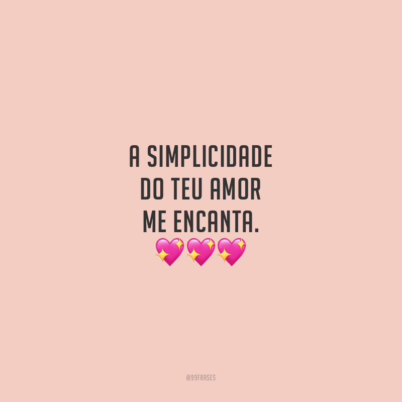 A simplicidade do teu amor me encanta.