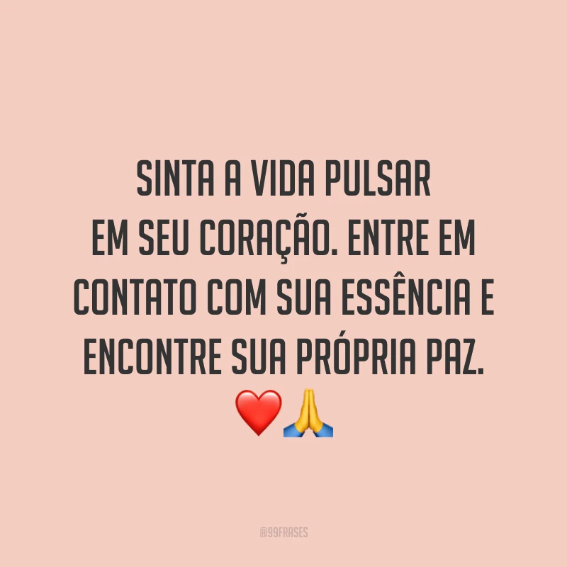 Sinta a vida pulsar em seu coração. Entre em contato com sua essência e encontre sua própria paz.