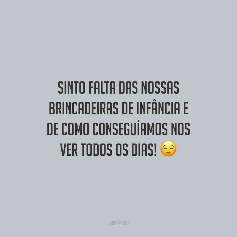Sinto falta das nossas brincadeiras de infância e de como conseguíamos nos ver todos os dias!