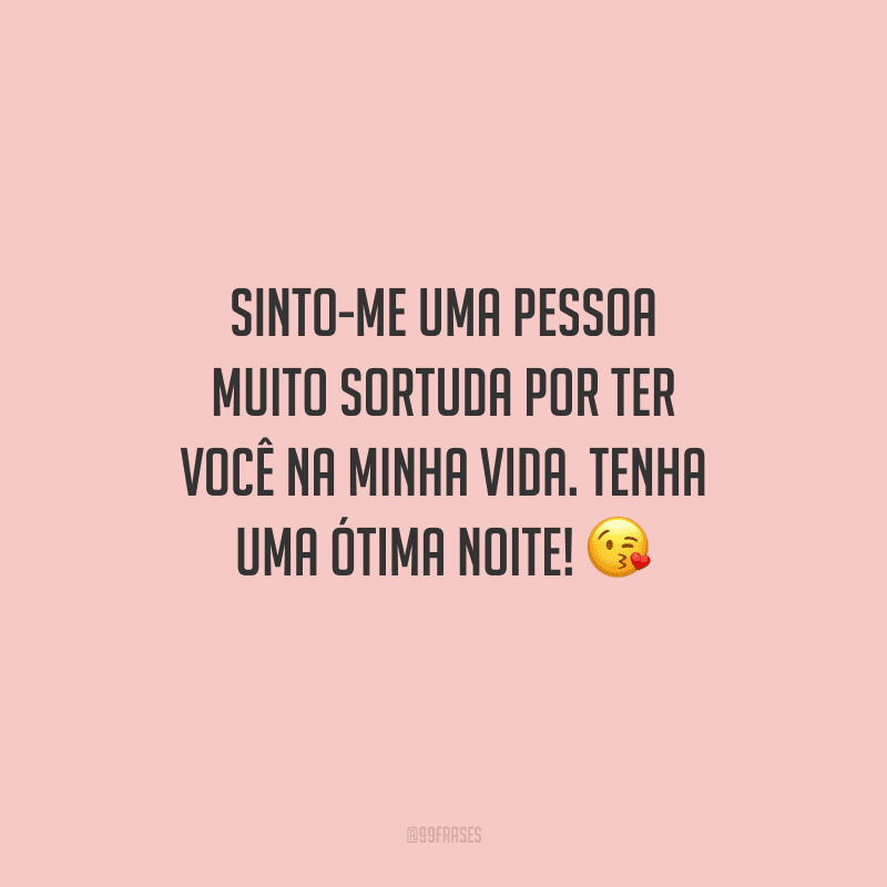 Sinto-me uma pessoa muito sortuda por ter você na minha vida. Tenha uma ótima noite! 