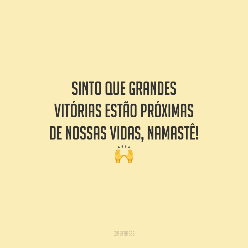 Sinto que grandes vitórias estão próximas de nossas vidas, namastê! 