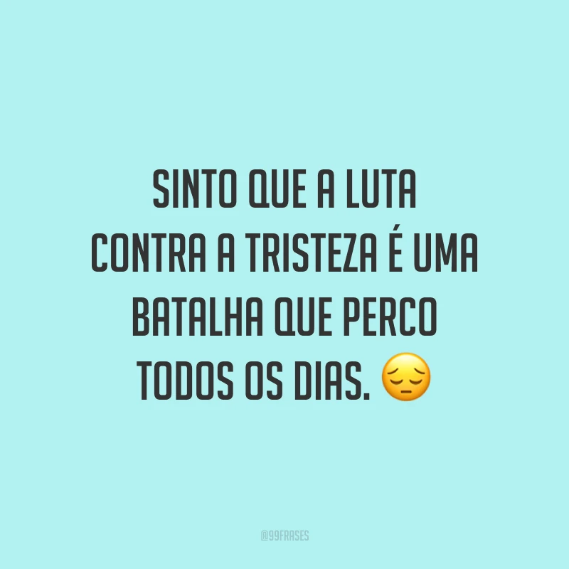 Sinto que a luta contra a tristeza é uma batalha que perco todos os dias. 😔