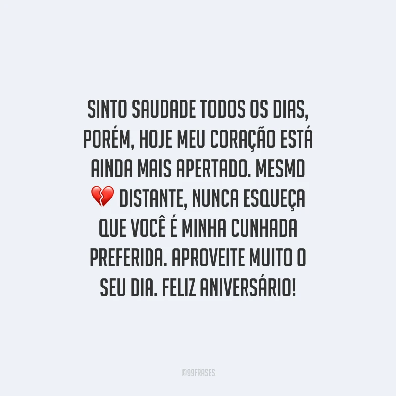 Sinto saudade todos os dias, porém, hoje meu coração está ainda mais apertado. Mesmo distante, nunca esqueça que você é minha cunhada preferida. Aproveite muito o seu dia. Feliz aniversário!