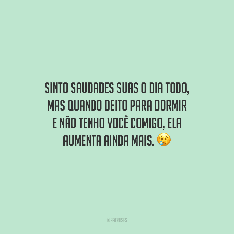 Sinto saudades suas o dia todo, mas quando deito para dormir e não tenho você comigo, ela aumenta ainda mais. 