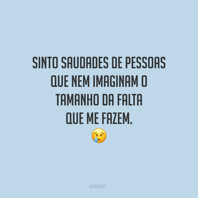 Sinto saudades de pessoas que nem imaginam o tamanho da falta que me fazem. 