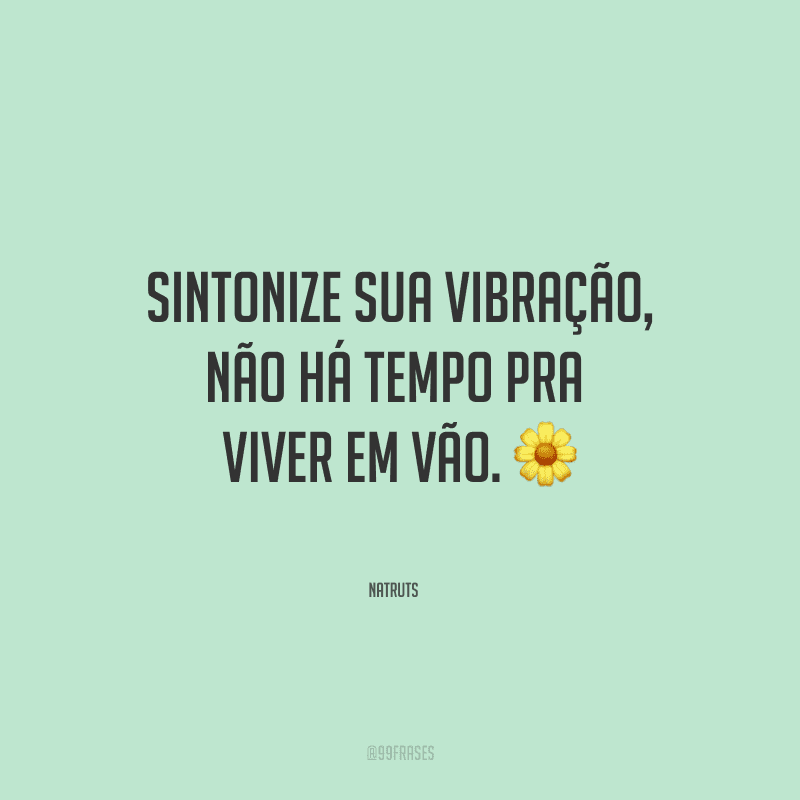 Sintonize sua vibração, não há tempo pra viver em vão.