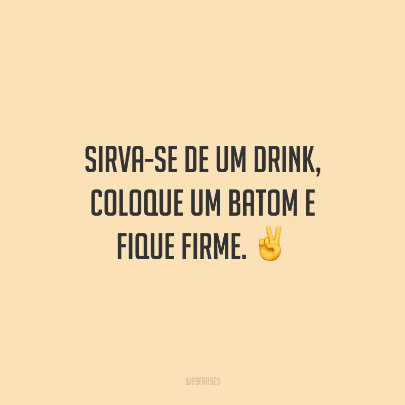 Sirva-se de um drink, coloque um batom e fique firme.
