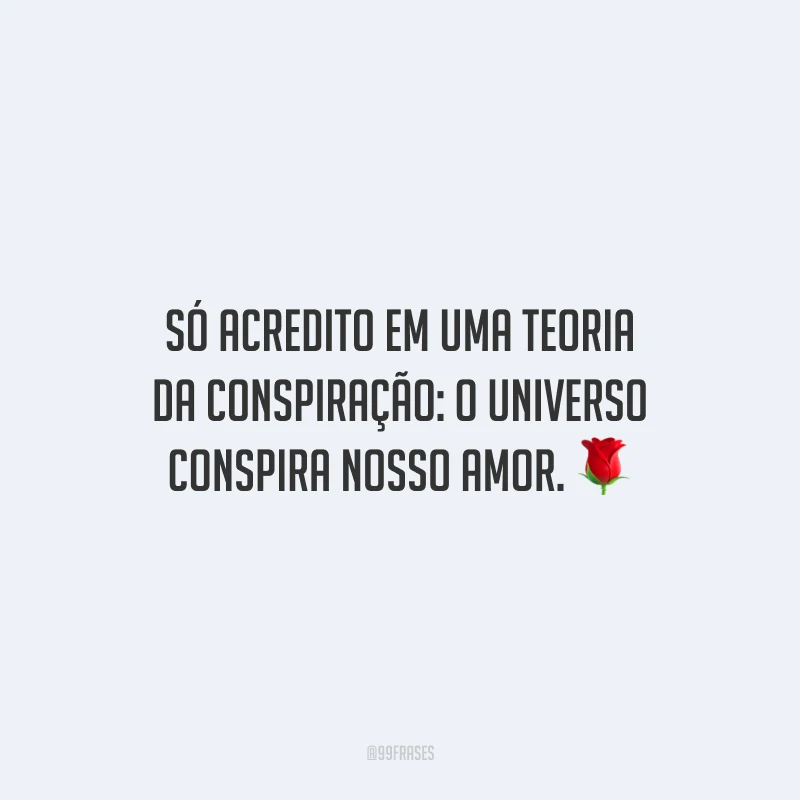 Só acredito em uma teoria da conspiração: o universo conspira nosso amor.