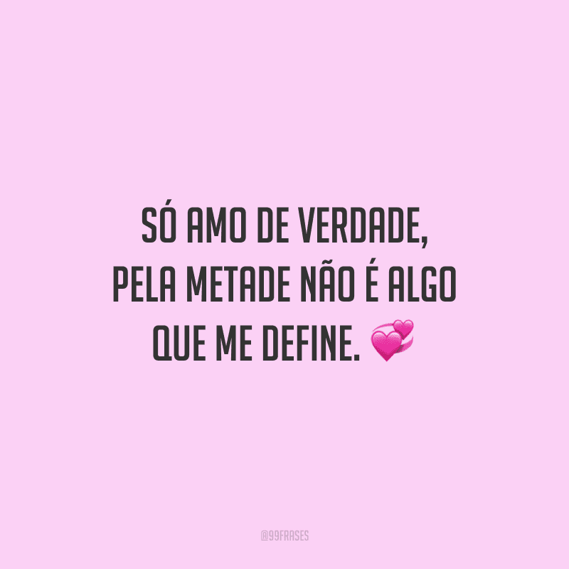 Só amo de verdade, pela metade não é algo que me define.