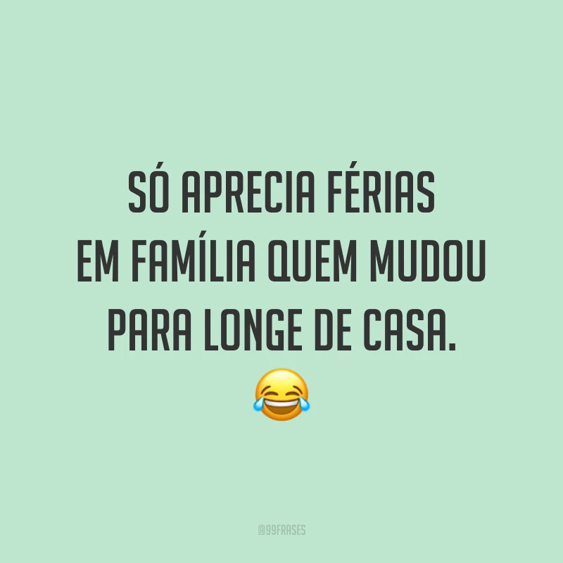 Só aprecia férias em família quem mudou para longe de casa. 😂