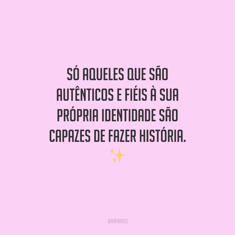 Só aqueles que são autênticos e fiéis à sua própria identidade são capazes de fazer história.