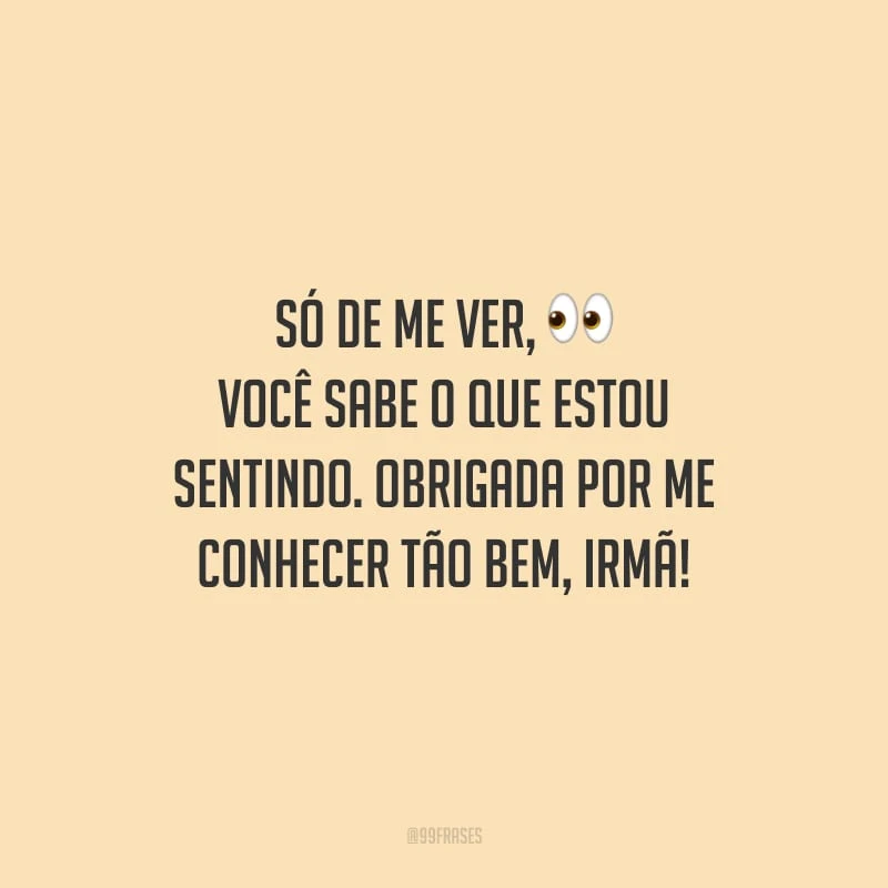 Só de me ver, você sabe o que estou sentindo. Obrigada por me conhecer tão bem, irmã!