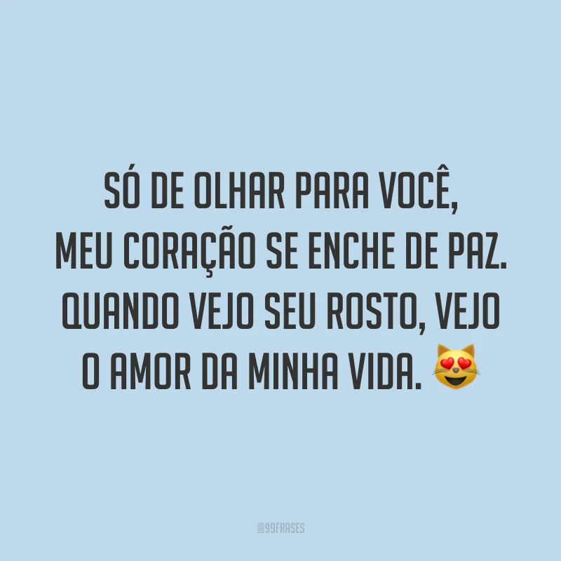 Só de olhar para você, meu coração se enche de paz. Quando vejo seu rosto, vejo o amor da minha vida. 😻