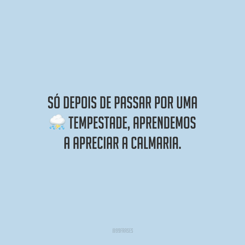 Só depois de passar por uma tempestade, aprendemos a apreciar a calmaria.