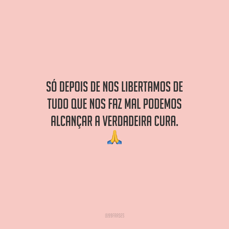 Só depois de nos libertamos de tudo que nos faz mal podemos alcançar a verdadeira cura. 