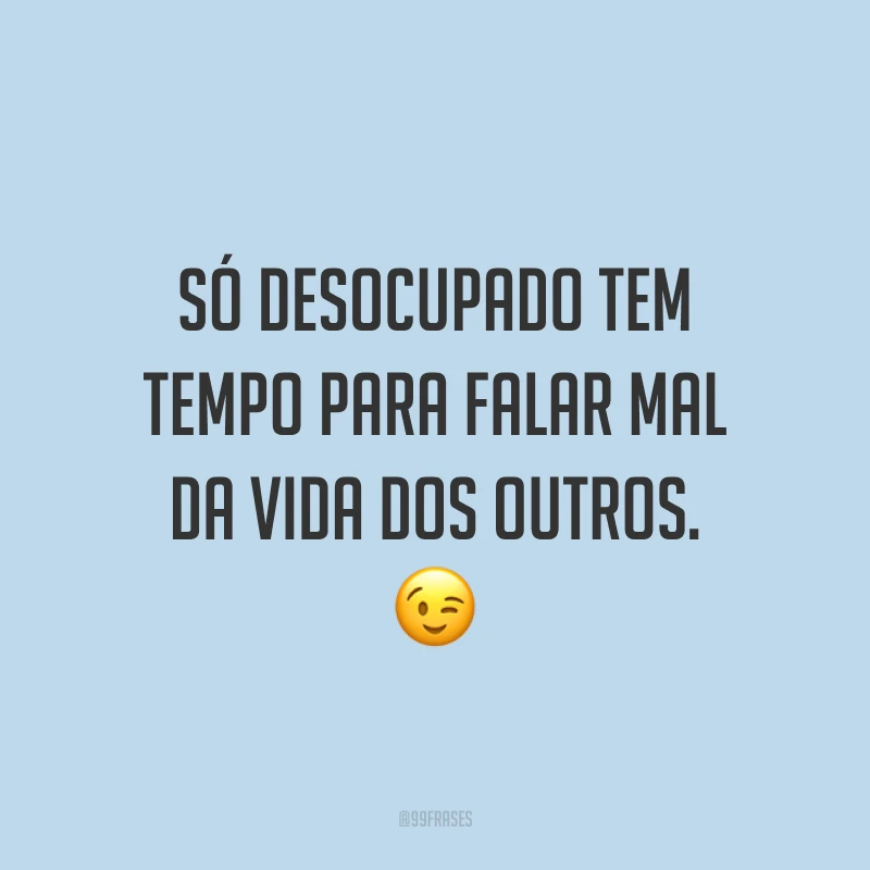 Só desocupado tem tempo para falar mal da vida dos outros. 😉
