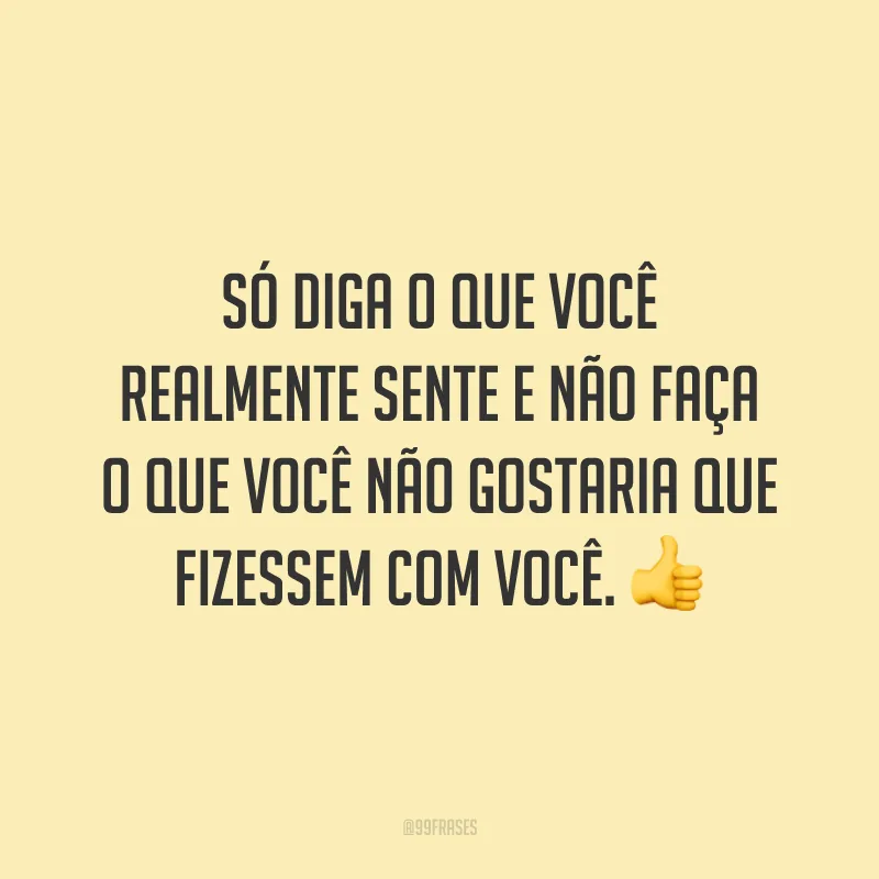 Só diga o que você realmente sente e não faça o que você não gostaria que fizessem com você. 👍