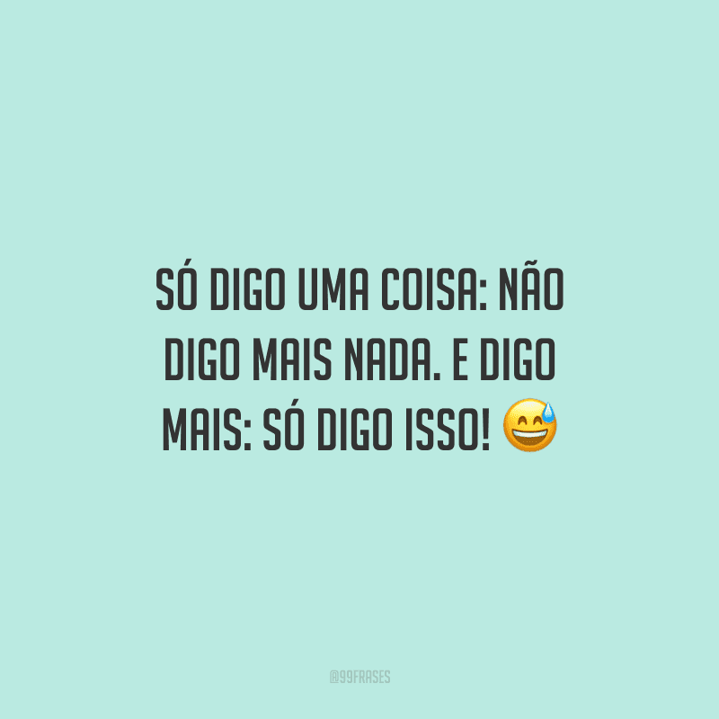 Só digo uma coisa: não digo mais nada. E digo mais: só digo isso! 