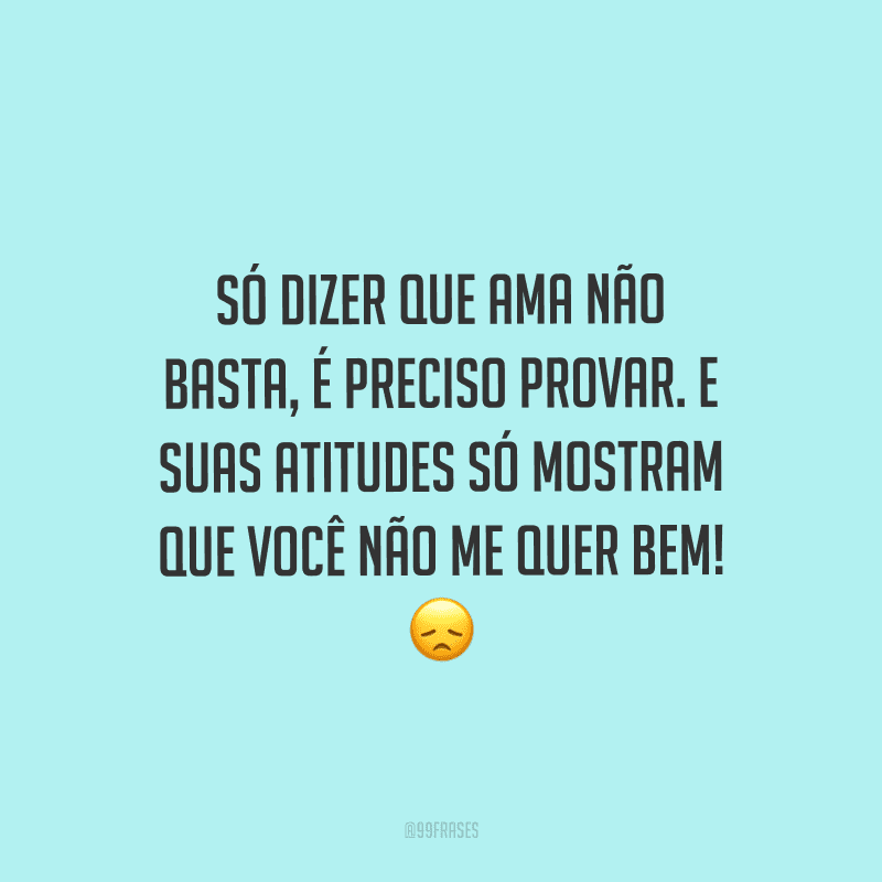 Só dizer que ama não basta, é preciso provar. E suas atitudes só mostram que você não me quer bem! 