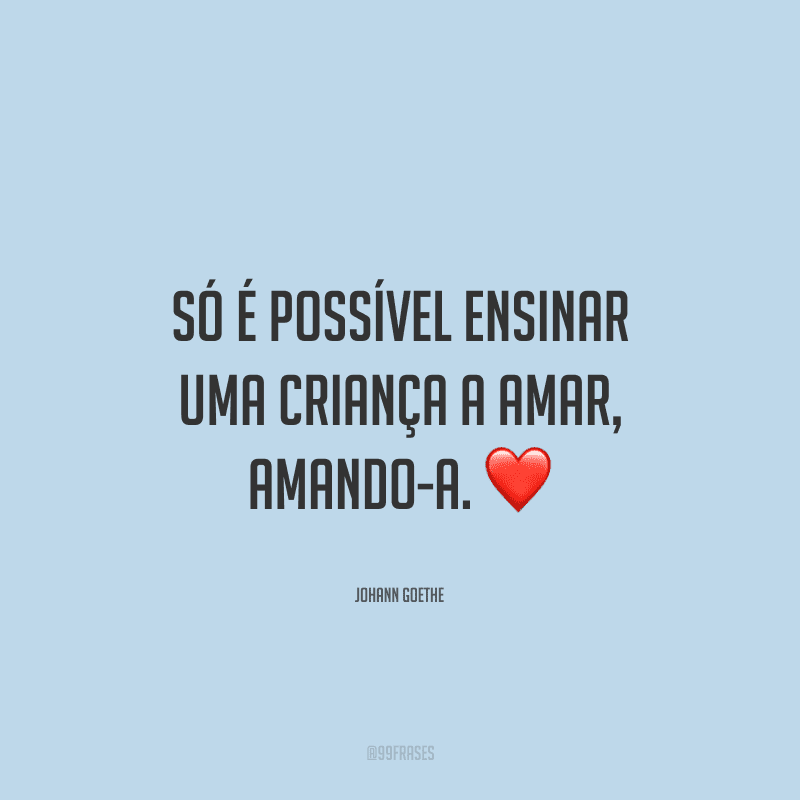 Só é possível ensinar uma criança a amar, amando-a.