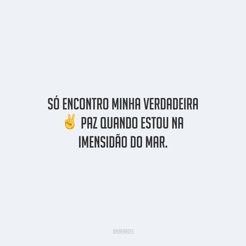 Só encontro minha verdadeira paz quando estou na imensidão do mar.