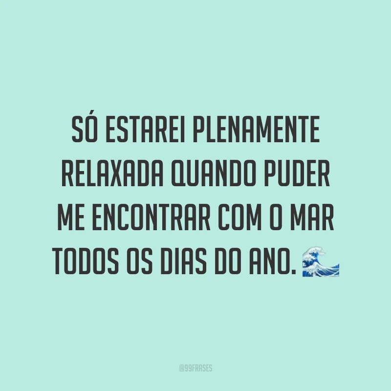 Só estarei plenamente relaxada quando puder me encontrar com o mar todos os dias do ano. 🌊