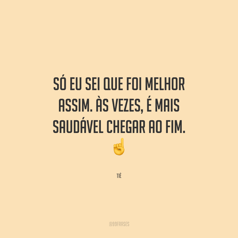Só eu sei que foi melhor assim. Às vezes, é mais saudável chegar ao fim. 