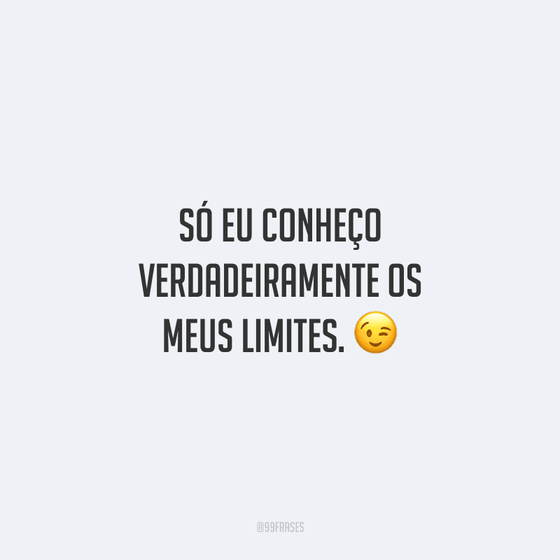 Só eu conheço verdadeiramente os meus limites. 😉