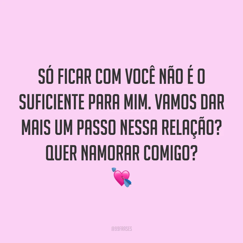 Só ficar com você não é o suficiente para mim. Vamos dar mais um passo nessa relação? Quer namorar comigo? 💘
